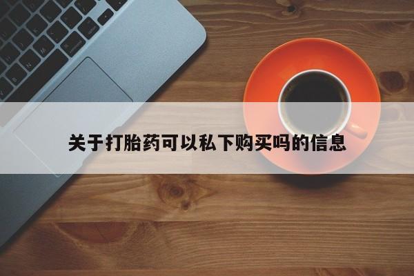 私人诊所有打胎药卖的吗关于打胎药可以私下购买吗的信息