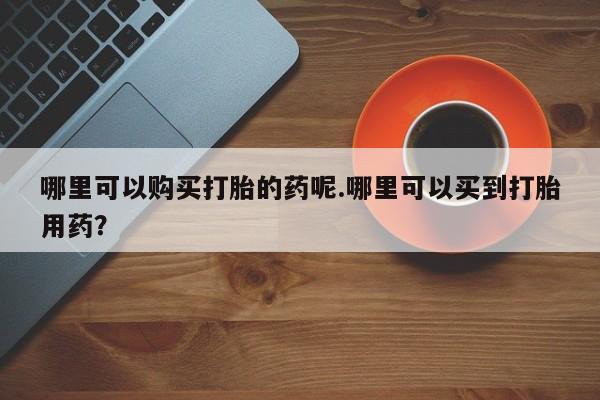 私人诊所有打胎药卖的吗哪里可以购买打胎的药呢.哪里可以买到打胎用药？