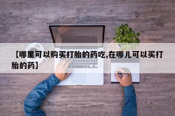 私人诊所有打胎药卖的吗【哪里可以购买打胎的药吃,在哪儿可以买打胎的药】