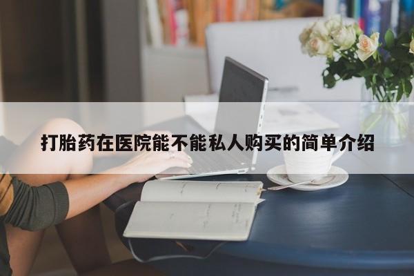 私人诊所有打胎药卖的吗打胎药在医院能不能私人购买的简单介绍